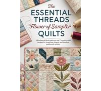 The Essential Threads of Flower Sampler Quilts: 18 botanical block patterns and 7 creative quilt designs for inspiring, elegant, and timeless patchwork artistry