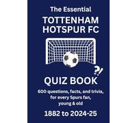 THE ESSENTIAL TOTTENHAM HOTSPUR QUIZ BOOK - 1882 to PRESENT: 600 questions, facts and trivia for every Spurs fan, young & old