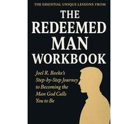 The Essential Unique Lessons from The Redeemed Man Workbook: Joel R. Beeke’s Step-by-Step Journey to Becoming the Man God Calls You to Be