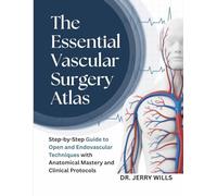 THE ESSENTIAL VASCULAR SURGERY ATLAS: Step-by-Step Guide to Open and Endovascular Techniques with Anatomical Mastery and Clinical Protocols