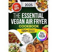 The Essential Vegan Air Fryer Cookbook: Over 120 Crispy, Healthy, And Delicious Recipes
