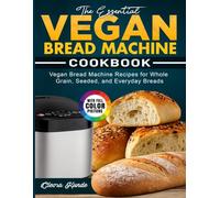 The Essential Vegan Bread Machine Cookbook: Vegan Bread Machine Recipes for Whole Grain, Seeded, and Everyday Breads