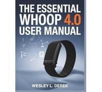 The Essential Whoop 4.0 User Manual: Quick Start Guide to Master Sleep Tracking, Recovery Basics & Performance Data in Your First 30 Days - Complete Setup, Troubleshooting & Optimization for New Users