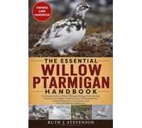 THE ESSENTIAL WILLOW PTARMIGAN HANDBOOK: A Complete Guide to Willow Ptarmigan Biology, Arctic Survival, Seasonal Camouflage, Feeding Ecology, Breeding ... and Life in the Northern Wilderness