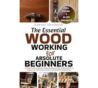 The Essential Woodworking For Absolute Beginners (FULL-COLOR): A Guide To DIY Creations, Carpentry Basics, Skills, Crafting Tips & 24 Projects To Craft Useful, Practical, and Beautiful Wood Pieces