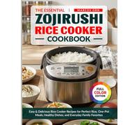 The Essential Zojirushi Rice Cooker Cookbook: Easy & Delicious Rice Cooker Recipes for Perfect Rice, One-Pot Meals, Healthy Dishes, and Everyday Family Favorites