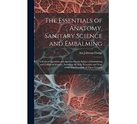 The Essentials of Anatomy, Sanitary Science and Embalming: A Series of Questions and Answers On the Subject of Embalming and Collateral Sciences, ... None of the Non-Essentials of These Sciences