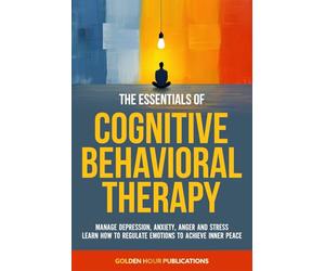 The Essentials of Cognitive Behavioral Therapy: Manage Depression, Anxiety, Anger and Stress Learn How to Regulate Emotions to Achieve Inner Peace