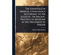 The Essentials of Medical Gynecology According to the Eclectic, Or Specific, Practice of Medicine in the Treatment of Disease