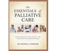 THE ESSENTIALS OF PALLIATIVE CARE: A Practical Guide To Pain Control, Symptoms, Relief, Communication, And Compassionate Medicine