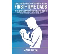 The Essentials of Pregnancy for First-Time Dads: The Expectant Dad's Handbook - Your Step-by-Step Guide to Effective Partner Support, Hassle-Free Work-Life Balance, and More