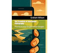 The Essentials of Smartphone Photography: Practical ways to get better images (Photographic Theory into Practice)