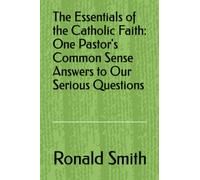 The Essentials of the Catholic Faith: One Pastor's Common Sense Answers to Our Serious Questions