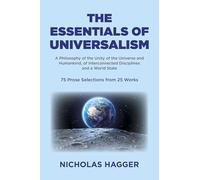 The Essentials of Universalism: A Philosophy of the Unity of the Universe and Humankind, of Interconnected Disciplines and a World State 75 Prose Selections from 25 Works