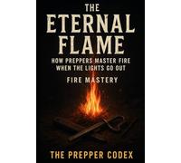 The Eternal Flame: How Preppers Master Fire When the Lights Go Out: Fire Mastery for Survival, Heating, and Bushcraft