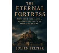 The Eternal Fortress: Mont Saint-Michel and a Thousand Years of War, Faith, and Wonder (The Eternal France)