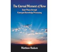 The Eternal Moment of Now (The Eternal Moment of Now: Inner Peace Through Emergent Knowledge Processing)