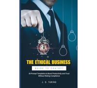 The Ethical Business Guide to ChatGPT: 50 Prompt Templates to Boost Productivity and Trust Without Risking Compliance (The AI Mastery Series)