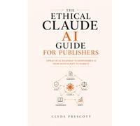 THE ETHICAL CLAUDE AI GUIDE FOR PUBLISHERS: A Practical Roadmap To Responsible AI From Manuscript To Market