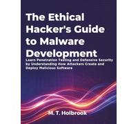 The Ethical Hacker's Guide to Malware Development: Learn Penetration Testing and Defensive Security by Understanding How Attackers Create and Deploy Malicious Software