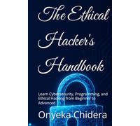 The Ethical Hacker's Handbook: Learn Cybersecurity, Programming, and Ethical Hacking from Beginner to Advanced