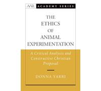 The Ethics of Animal Experimentation: A Critical Analysis and Constructive Christian Proposal (AAR Academy Series)