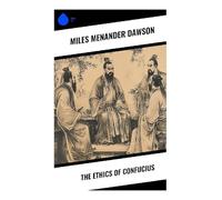 The Ethics of Confucius: A Practical Guide to Confucian Moral Philosophy, Filial Piety, Ritual, Virtue, and Social Harmony