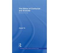 The Ethics of Confucius and Aristotle: Mirrors of Virtue (Routledge Studies in Ethics and Moral Theory)