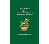 The Ethics of Diet; A Catena of Authorities Deprecatory of the Practice of Flesh Eating