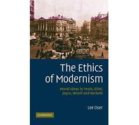 The Ethics of Modernism: Moral Ideas in Yeats, Eliot, Joyce, Woolf and Beckett
