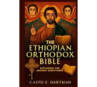 The Ethiopian Orthodox Bible: Exploring the Ancient Scriptures: A Scholarly Exploration of Theology, History, and Culture