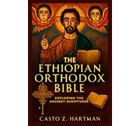The Ethiopian Orthodox Bible: Exploring the Ancient Scriptures: A Scholarly Exploration of Theology, History, and Culture
