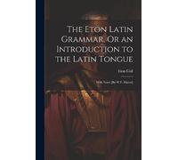 The Eton Latin Grammar, Or an Introduction to the Latin Tongue; With Notes [By W.F. Mavor]
