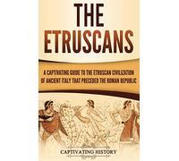 The Etruscans: A Captivating Guide to the Etruscan Civilization of Ancient Italy That Preceded the Roman Republic