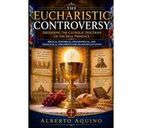 The Eucharistic Controversy: Defending the Catholic Doctrine of the Real Presence
