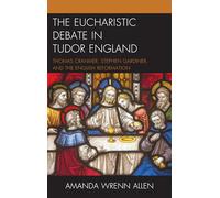 The Eucharistic Debate in Tudor England: Thomas Cranmer, Stephen Gardiner, and the English Reformation