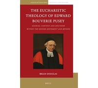 The Eucharistic Theology of Edward Bouverie Pusey: Sources, Context and Doctrine Within the Oxford Movement and Beyond: 1 (Anglican-Episcopal Theology and History)