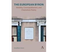 The European Byron: Mobility, Cosmopolitanism, and Chameleon Poetry: 1 (Anthem Studies in Global English Literatures, 1)