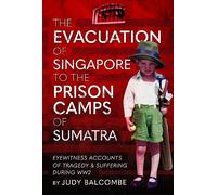 The Evacuation of Singapore to the Prison Camps of Sumatra: Eyewitness Accounts of Tragedy and Suffering During WW2