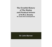The Eventful History of the Mutiny and Piratical Seizure of H.M.S. Bounty: Its Cause and Consequences