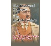 The Eventual Collapse of The British Empire: True Short Stories from the Second World War as told by the people who were there