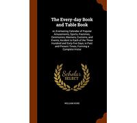 The Every-day Book and Table Book: or, Everlasting Calendar of Popular Amusements, Sports, Pastimes, Ceremonies, Manners, Customs, and Events, ... and Present Times; Forming a Complete Histor