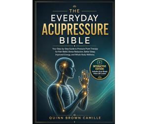 THE EVERYDAY ACUPRESSURE BIBLE: Your Step-by-Step Guide to Pressure Point Therapy for Pain Relief, Stress Reduction, Better Sleep, Improved Energy, and Whole-Body Wellness