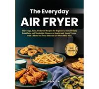 The Everyday Air Fryer: 100 Crispy, Juicy, Foolproof Recipes for Beginners, from Healthy Breakfasts and Weeknight Dinners to Snacks and Sweet Treats, with a Photo for Every Dish and a 4-Week Meal Plan