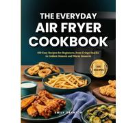 The Everyday Air Fryer Cookbook: 100 Easy Recipes for Beginners, from Crispy Snacks to Golden Dinners and Warm Desserts (The Everyday Kitchen)