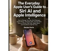 The Everyday Apple User's Guide to Siri AI and Apple Intelligence: How to Manage Your Day, Send Messages, Search Photos, Automate Tasks, and Get More ... Apple Watch, and HomePod in Half the Time