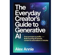 The Everyday Creator’s Guide to Generative AI: From Prompts to Profits - Build Stunning AI Artwork, Content & Automations in Minutes