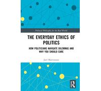 The Everyday Ethics of Politics : How Politicians Navigate Dilemmas and Why You Should Care