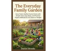 The Everyday Family Garden: Grow Fresh, Healthy Food at Home with Simple Tools, Easy Steps, and Practical Organic Methods for Any Space or Budget