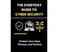 The Everyday Guide to Cyber Security: Protect Your Data, Privacy, and Devices